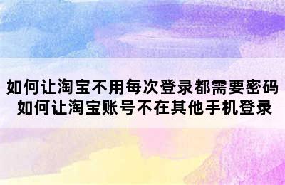 如何让淘宝不用每次登录都需要密码 如何让淘宝账号不在其他手机登录